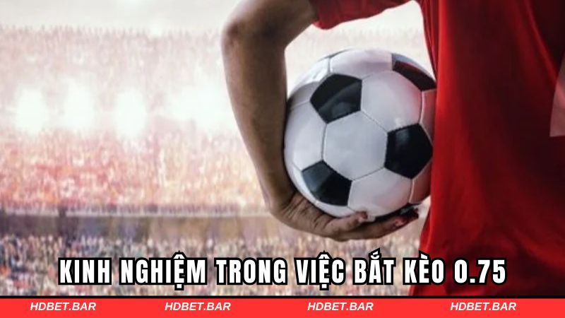 Kinh nghiệm của các cao thủ trong việc bắt kèo 0.75